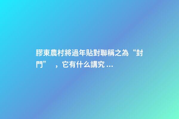 膠東農村將過年貼對聯稱之為“封門”，它有什么講究？